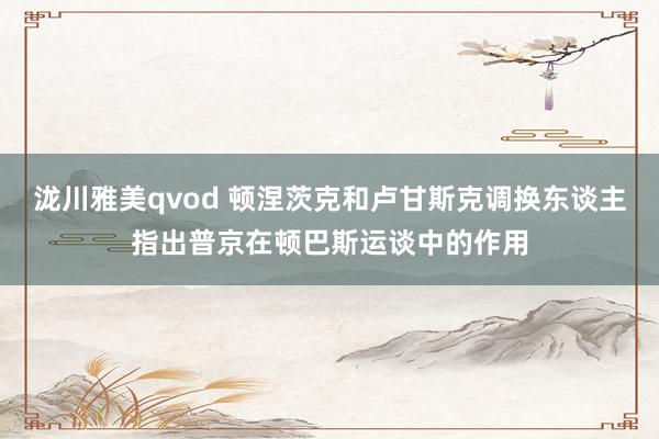 泷川雅美qvod 顿涅茨克和卢甘斯克调换东谈主指出普京在顿巴斯运谈中的作用