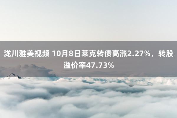 泷川雅美视频 10月8日莱克转债高涨2.27%，转股溢价率47.73%