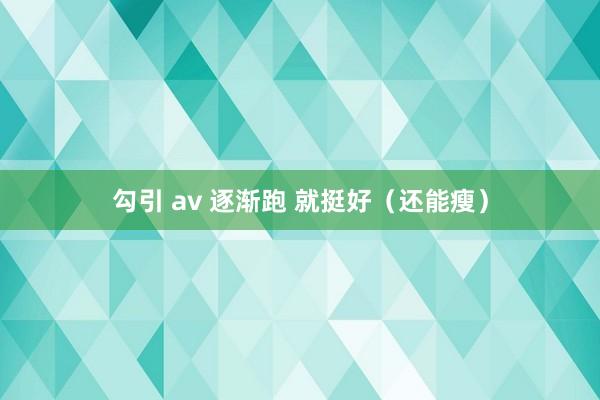 勾引 av 逐渐跑 就挺好（还能瘦）