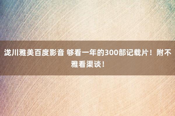 泷川雅美百度影音 够看一年的300部记载片！附不雅看渠谈！