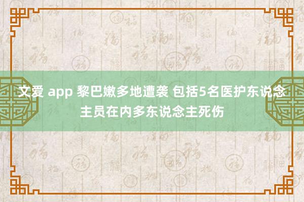 文爱 app 黎巴嫩多地遭袭 包括5名医护东说念主员在内多东说念主死伤