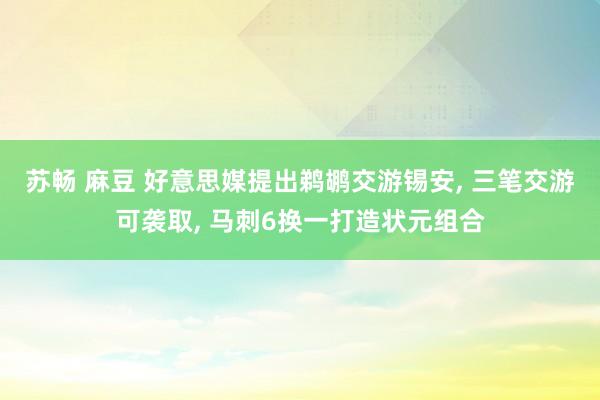 苏畅 麻豆 好意思媒提出鹈鹕交游锡安， 三笔交游可袭取， 马刺6换一打造状元组合