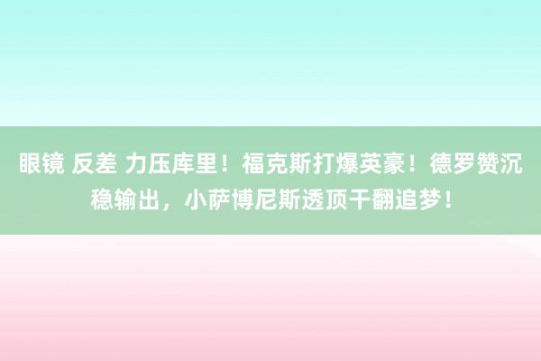 眼镜 反差 力压库里！福克斯打爆英豪！德罗赞沉稳输出，小萨博尼斯透顶干翻追梦！