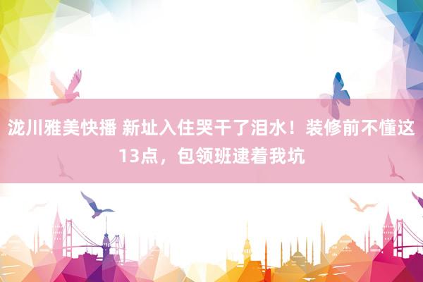 泷川雅美快播 新址入住哭干了泪水！装修前不懂这13点，包领班逮着我坑