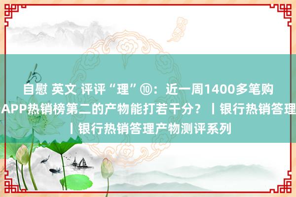 自慰 英文 评评“理”⑩：近一周1400多笔购买、中信银行APP热销榜第二的产物能打若干分？丨银行热销答理产物测评系列