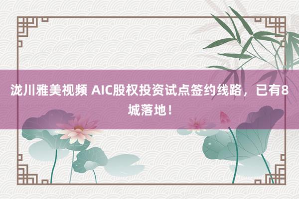 泷川雅美视频 AIC股权投资试点签约线路，已有8城落地！