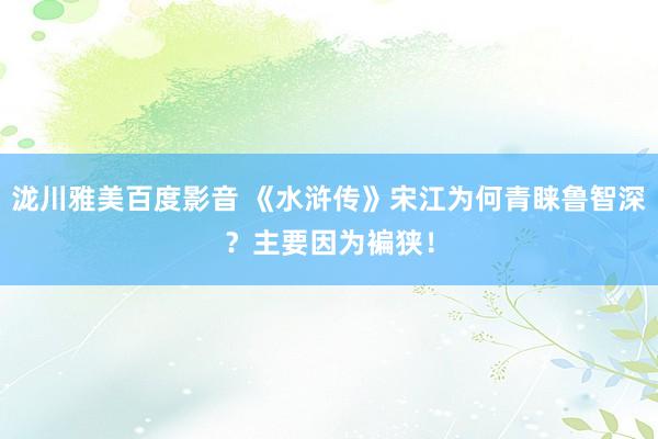 泷川雅美百度影音 《水浒传》宋江为何青睐鲁智深？主要因为褊狭！