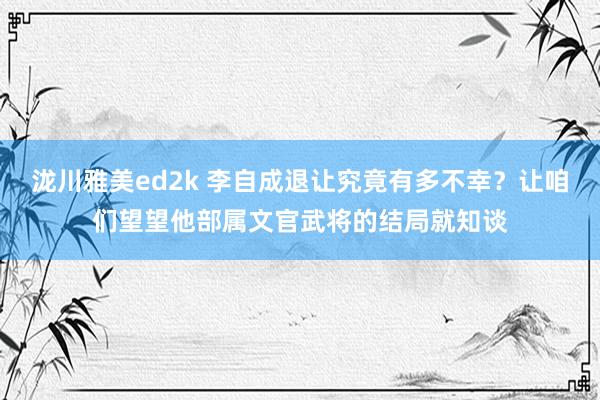 泷川雅美ed2k 李自成退让究竟有多不幸？让咱们望望他部属文官武将的结局就知谈