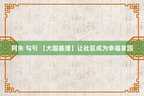 阿朱 勾引 【大国基理】让社区成为幸福家园