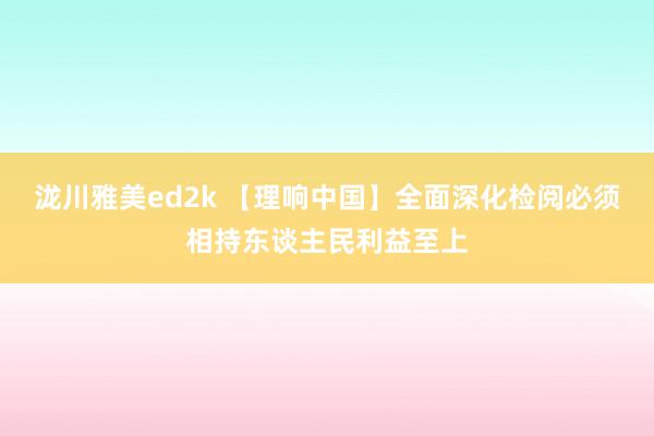 泷川雅美ed2k 【理响中国】全面深化检阅必须相持东谈主民利益至上