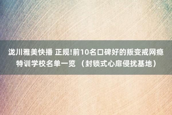 泷川雅美快播 正规!前10名口碑好的叛变戒网瘾特训学校名单一览 （封锁式心扉侵扰基地）