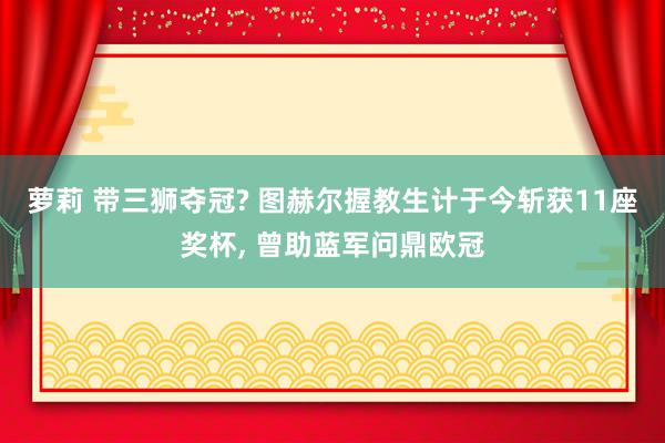 萝莉 带三狮夺冠? 图赫尔握教生计于今斩获11座奖杯， 曾助蓝军问鼎欧冠