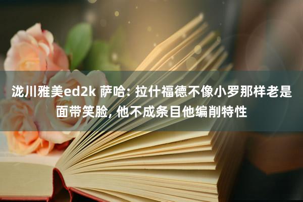 泷川雅美ed2k 萨哈: 拉什福德不像小罗那样老是面带笑脸， 他不成条目他编削特性