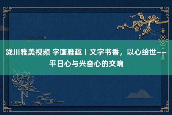 泷川雅美视频 字画雅趣丨文字书香，以心绘世——平日心与兴奋心的交响