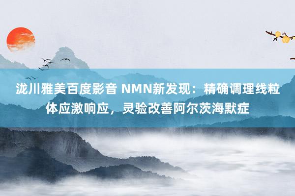 泷川雅美百度影音 NMN新发现：精确调理线粒体应激响应，灵验改善阿尔茨海默症