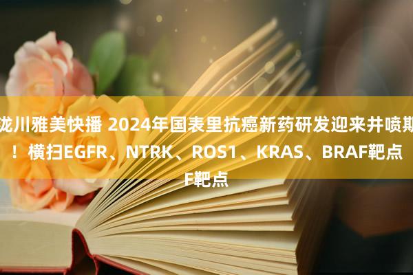 泷川雅美快播 2024年国表里抗癌新药研发迎来井喷期！横扫EGFR、NTRK、ROS1、KRAS、BRAF靶点