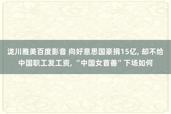 泷川雅美百度影音 向好意思国豪捐15亿， 却不给中国职工发工资， “中国女首善”下场如何