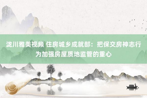 泷川雅美视频 住房城乡成就部：把保交房神志行为加强房屋质地监管的重心