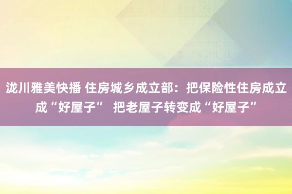 泷川雅美快播 住房城乡成立部：把保险性住房成立成“好屋子”  把老屋子转变成“好屋子”