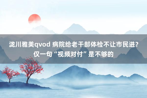 泷川雅美qvod 病院给老干部体检不让市民进？仅一句“视频对付”是不够的