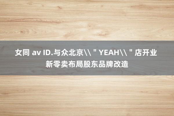 女同 av ID.与众北京\＂YEAH\＂店开业 新零卖布局股东品牌改造