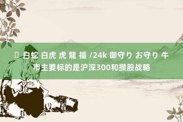 ✨白蛇 白虎 虎 龍 福 /24k 御守り お守り 牛市主要标的是沪深300和攒股战略