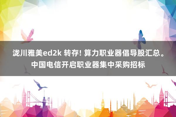 泷川雅美ed2k 转存! 算力职业器倡导股汇总。中国电信开启职业器集中采购招标