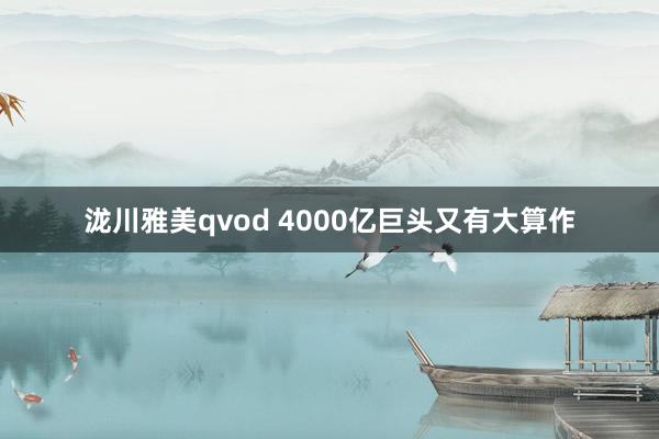 泷川雅美qvod 4000亿巨头又有大算作