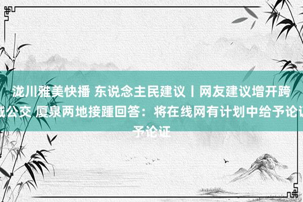 泷川雅美快播 东说念主民建议丨网友建议增开跨城公交 厦泉两地接踵回答：将在线网有计划中给予论证