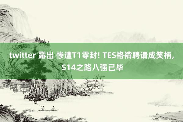 twitter 露出 惨遭T1零封! TES袼褙聘请成笑柄， S14之路八强已毕