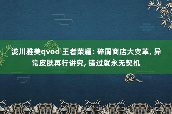 泷川雅美qvod 王者荣耀: 碎屑商店大变革， 异常皮肤再行讲究， 错过就永无契机