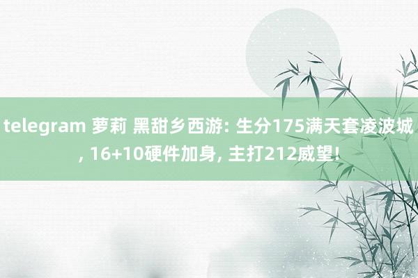 telegram 萝莉 黑甜乡西游: 生分175满天套凌波城， 16+10硬件加身， 主打212威望!