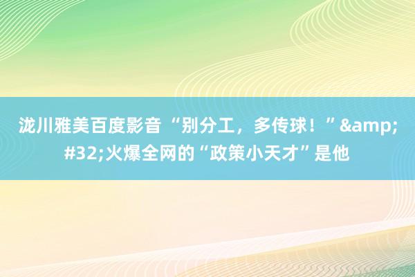 泷川雅美百度影音 “别分工，多传球！”&#32;火爆全网的“政策小天才”是他