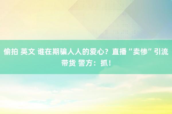 偷拍 英文 谁在期骗人人的爱心？直播“卖惨”引流带货 警方：抓！