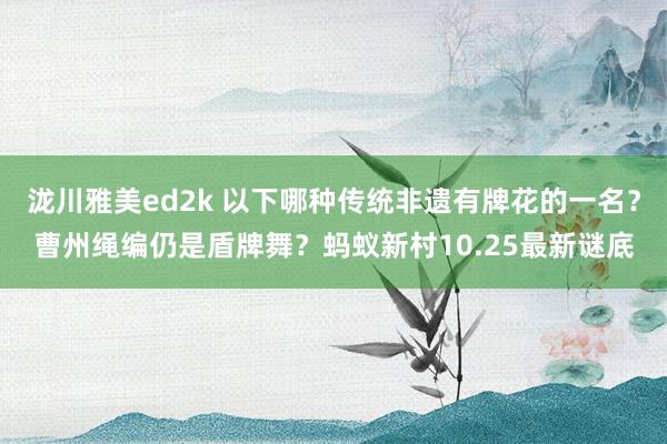 泷川雅美ed2k 以下哪种传统非遗有牌花的一名？曹州绳编仍是盾牌舞？蚂蚁新村10.25最新谜底