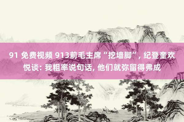 91 免费视频 913前毛主席“挖墙脚”， 纪登奎欢悦谈: 我粗率说句话， 他们就弥留得弗成