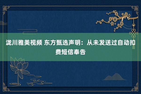 泷川雅美视频 东方甄选声明：从未发送过自动扣费短信奉告