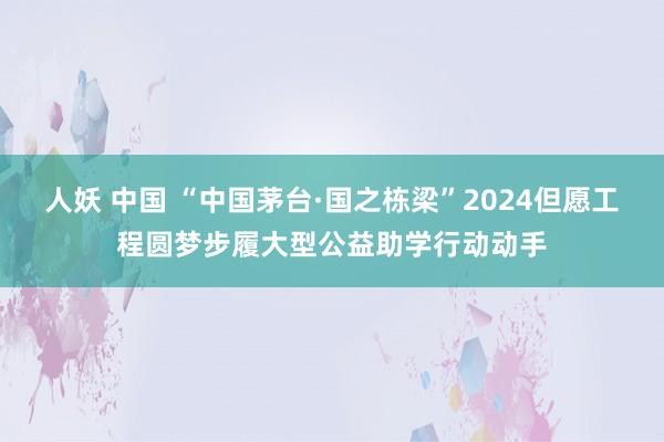 人妖 中国 “中国茅台·国之栋梁”2024但愿工程圆梦步履大型公益助学行动动手