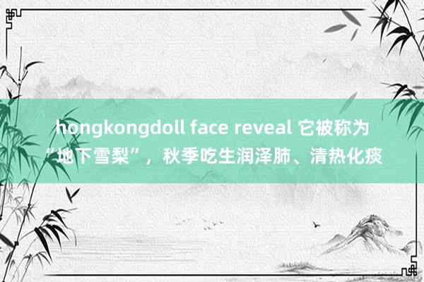 hongkongdoll face reveal 它被称为“地下雪梨”，秋季吃生润泽肺、清热化痰