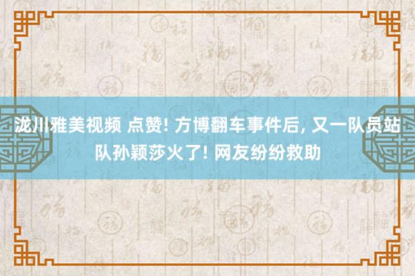 泷川雅美视频 点赞! 方博翻车事件后， 又一队员站队孙颖莎火了! 网友纷纷救助