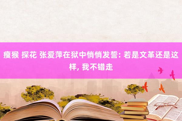 瘦猴 探花 张爱萍在狱中悄悄发誓: 若是文革还是这样， 我不错走