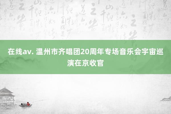 在线av. 温州市齐唱团20周年专场音乐会宇宙巡演在京收官