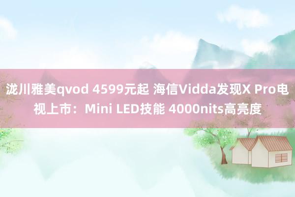 泷川雅美qvod 4599元起 海信Vidda发现X Pro电视上市：Mini LED技能 4000nits高亮度