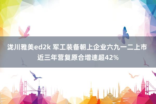 泷川雅美ed2k 军工装备朝上企业六九一二上市 近三年营复原合增速超42%