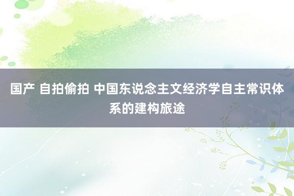 国产 自拍偷拍 中国东说念主文经济学自主常识体系的建构旅途