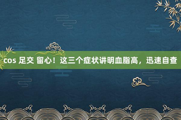 cos 足交 留心！这三个症状讲明血脂高，迅速自查