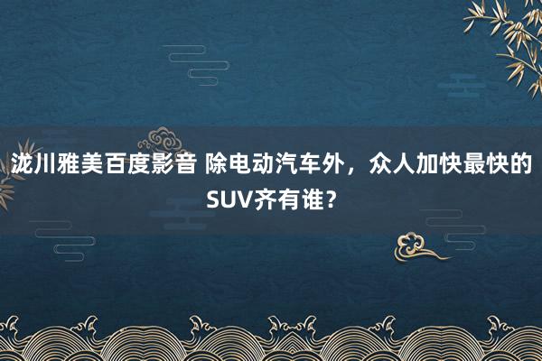 泷川雅美百度影音 除电动汽车外，众人加快最快的SUV齐有谁？