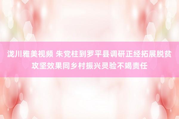 泷川雅美视频 朱党柱到罗平县调研正经拓展脱贫攻坚效果同乡村振兴灵验不竭责任