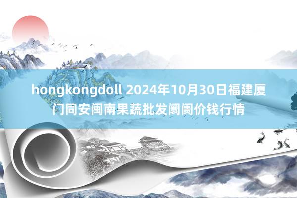 hongkongdoll 2024年10月30日福建厦门同安闽南果蔬批发阛阓价钱行情