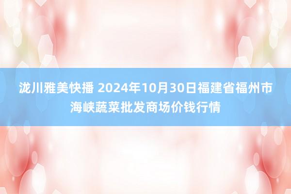 泷川雅美快播 2024年10月30日福建省福州市海峡蔬菜批发商场价钱行情